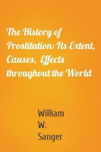 The History of Prostitution: Its Extent, Causes,  Effects throughout the World