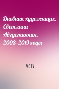 Дневник художницы. Светлана Августинчик. 2008—2019 годы