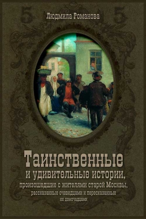 Обложка книги «Таинственные и удивительные истории, произошедшие с жителями старой Москвы, рассказанные очевидцами и пересказанные их домочадцами» — Людмила Романова