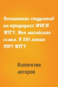 Воспитание студентов на традициях МИСИ – МГСУ. Моя мисийская семья. К 100-летию НИУ МГСУ