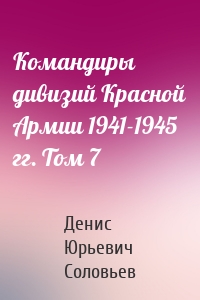 Командиры дивизий Красной Армии 1941-1945 гг. Том 7