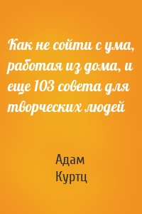 Как не сойти с ума, работая из дома, и еще 103 совета для творческих людей