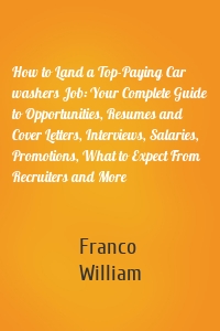 How to Land a Top-Paying Car washers Job: Your Complete Guide to Opportunities, Resumes and Cover Letters, Interviews, Salaries, Promotions, What to Expect From Recruiters and More