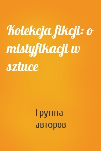 Kolekcja fikcji: o mistyfikacji w sztuce