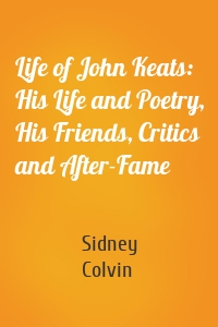 Life of John Keats: His Life and Poetry, His Friends, Critics and After-Fame
