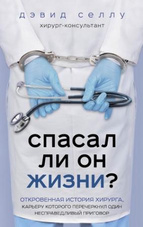 Обложка книги «Спасал ли он жизни? Откровенная история хирурга, карьеру которого перечеркнул один несправедливый приговор» — Дэвид Селлу