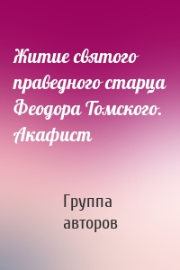 Житие святого праведного старца Феодора Томского. Акафист