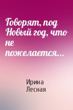 Обложка книги «Говорят, под Новый год, что не пожелается...» — Ирина Лесная