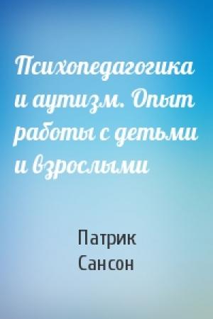 Обложка книги «Психопедагогика и аутизм. Опыт работы с детьми и взрослыми» — Патрик Сансон