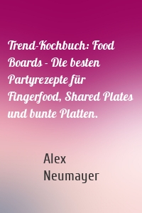 Trend-Kochbuch: Food Boards - Die besten Partyrezepte für Fingerfood, Shared Plates und bunte Platten.