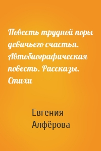 Повесть трудной поры девичьего счастья. Автобиографическая повесть. Рассказы. Стихи