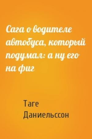 Обложка книги «Сага о водителе автобуса, который подумал: а ну его на фиг» — Таге Даниельссон