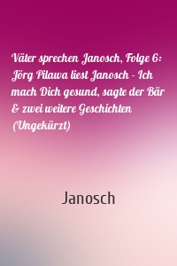Väter sprechen Janosch, Folge 6: Jörg Pilawa liest Janosch - Ich mach Dich gesund, sagte der Bär & zwei weitere Geschichten (Ungekürzt)
