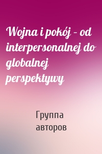 Wojna i pokój – od interpersonalnej do globalnej perspektywy