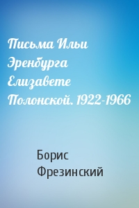 Борис Фрезинский - Письма Ильи Эренбурга Елизавете Полонской. 1922-1966