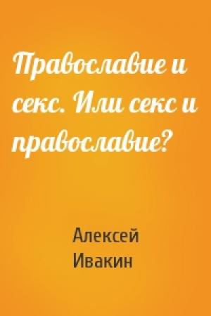 Обложка книги «Православие и секс. Или секс и православие?» — Алексей Ивакин
