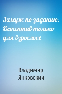 Замуж по заданию. Детектив только для взрослых