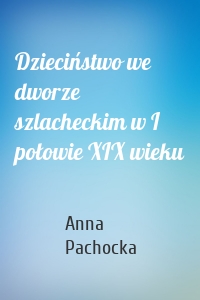 Dzieciństwo we dworze szlacheckim w I połowie XIX wieku