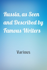 Russia, as Seen and Described by Famous Writers
