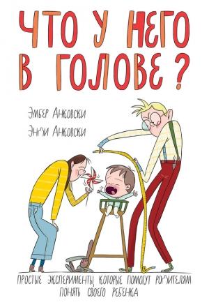 Обложка книги «Что у него в голове? Простые эксперименты, которые помогут родителям понять своего ребенка» — Энди Анковски, Эмбер Анковски