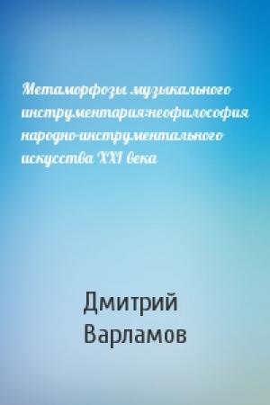 Обложка книги «Метаморфозы музыкального инструментария:неофилософия народно-инструментального искусства XXI века» — Дмитрий Варламов