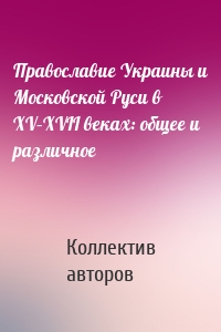 Православие Украины и Московской Руси в XV–XVII веках: общее и различное