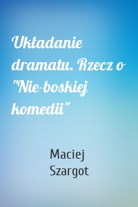 Układanie dramatu. Rzecz o "Nie-boskiej komedii"