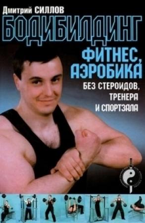 Обложка книги «Бодибилдинг, фитнес, аэробика без стероидов, тренера и спортзала» — Дмитрий Силлов