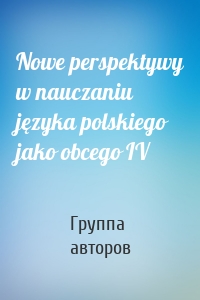 Nowe perspektywy w nauczaniu języka polskiego jako obcego IV