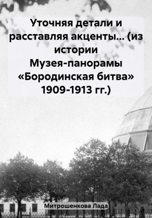 Обложка книги «Уточняя детали и расставляя акценты… (из истории Музея-панорамы «Бородинская битва» 1909-1913 гг.)» — Лада Митрошенкова