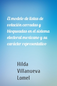 El modelo de listas de votación cerradas y bloqueadas en el sistema electoral mexicano y su carácter representativo