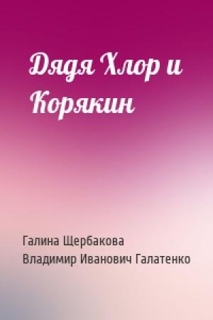 Обложка книги «Дядя Хлор и Корякин» — Галина Николаевна Щербакова, Владимир Иванович Галатенко
