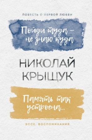 Обложка книги «Пойди туда – не знаю куда. Повесть о первой любви. Память так устроена… Эссе, воспоминания» — Николай Крыщук