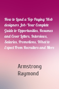 How to Land a Top-Paying Web designers Job: Your Complete Guide to Opportunities, Resumes and Cover Letters, Interviews, Salaries, Promotions, What to Expect From Recruiters and More