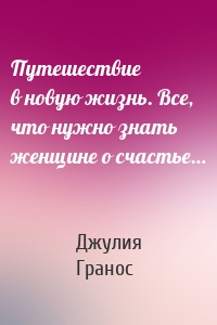 Путешествие в новую жизнь. Все, что нужно знать женщине о счастье…