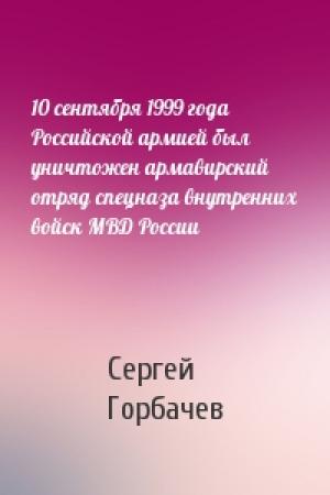 Обложка книги «10 сентября 1999 года Российской армией был уничтожен армавирский отряд спецназа внутренних войск МВД России» — Сергей Горбачев