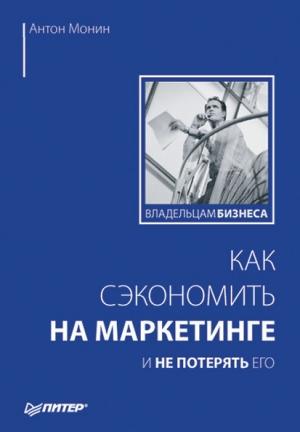 Обложка книги «Как сэкономить на маркетинге и не потерять его» — Антон Монин
