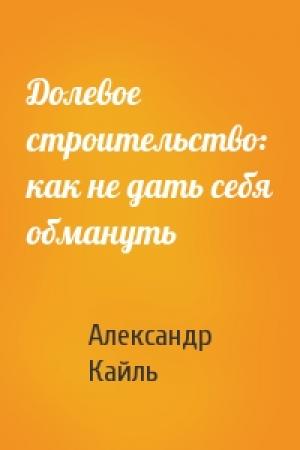 Обложка книги «Долевое строительство: как не дать себя обмануть» — Александр Кайль