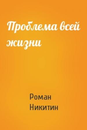 Обложка книги «Проблема всей жизни» — Роман Никитин