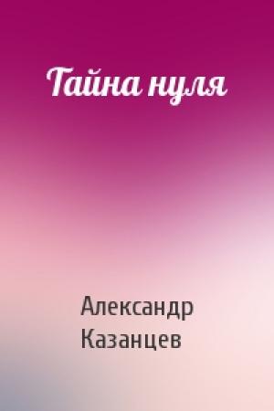 Обложка книги «Тайна нуля» — Александр Казанцев