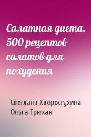 Обложка книги «Салатная диета. 500 рецептов салатов для похудения» — Светлана Хворостухина, Ольга Трюхан