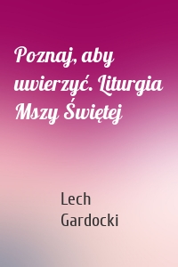 Poznaj, aby uwierzyć. Liturgia Mszy Świętej