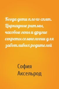 Когда дети плохо спят. Циркадные ритмы, часовые гены и другие секреты сомнологии для заботливых родителей