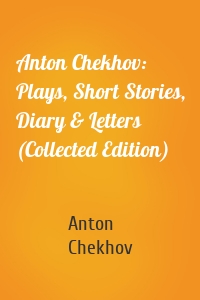 Anton Chekhov: Plays, Short Stories, Diary & Letters (Collected Edition)