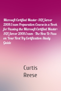 Microsoft Certified Master: SQL Server 2008 Exam Preparation Course in a Book for Passing the Microsoft Certified Master: SQL Server 2008 Exam - The How To Pass on Your First Try Certification Study Guide