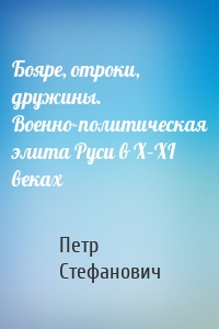 Бояре, отроки, дружины. Военно-политическая элита Руси в X–XI веках