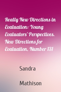 Really New Directions in Evaluation: Young Evaluators' Perspectives. New Directions for Evaluation, Number 131