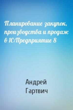Обложка книги «Планирование закупок, производства и продаж в 1С:Предприятие 8» — А Гартвич