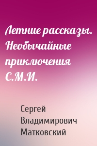 Летние рассказы. Необычайные приключения С.М.И.