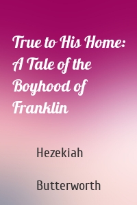 True to His Home: A Tale of the Boyhood of Franklin